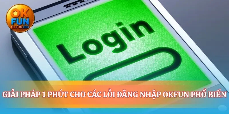 Xử lý sự cố đăng nhập OKFUN không còn gián đoạn